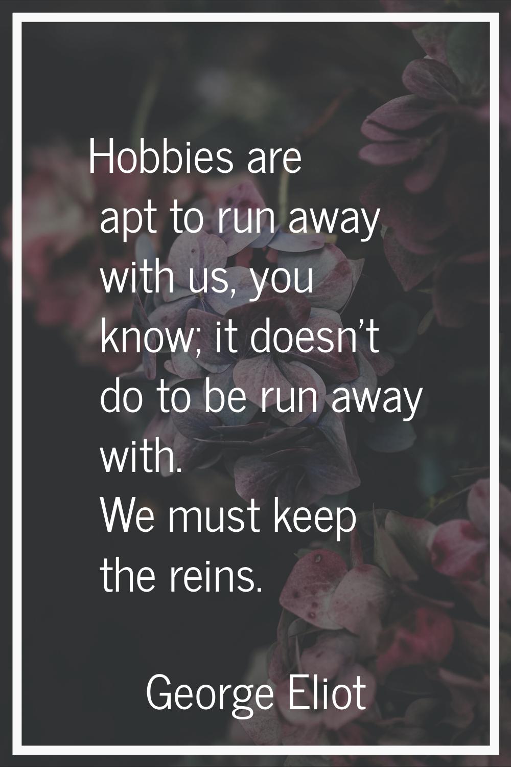 Hobbies are apt to run away with us, you know; it doesn't do to be run away with. We must keep the 