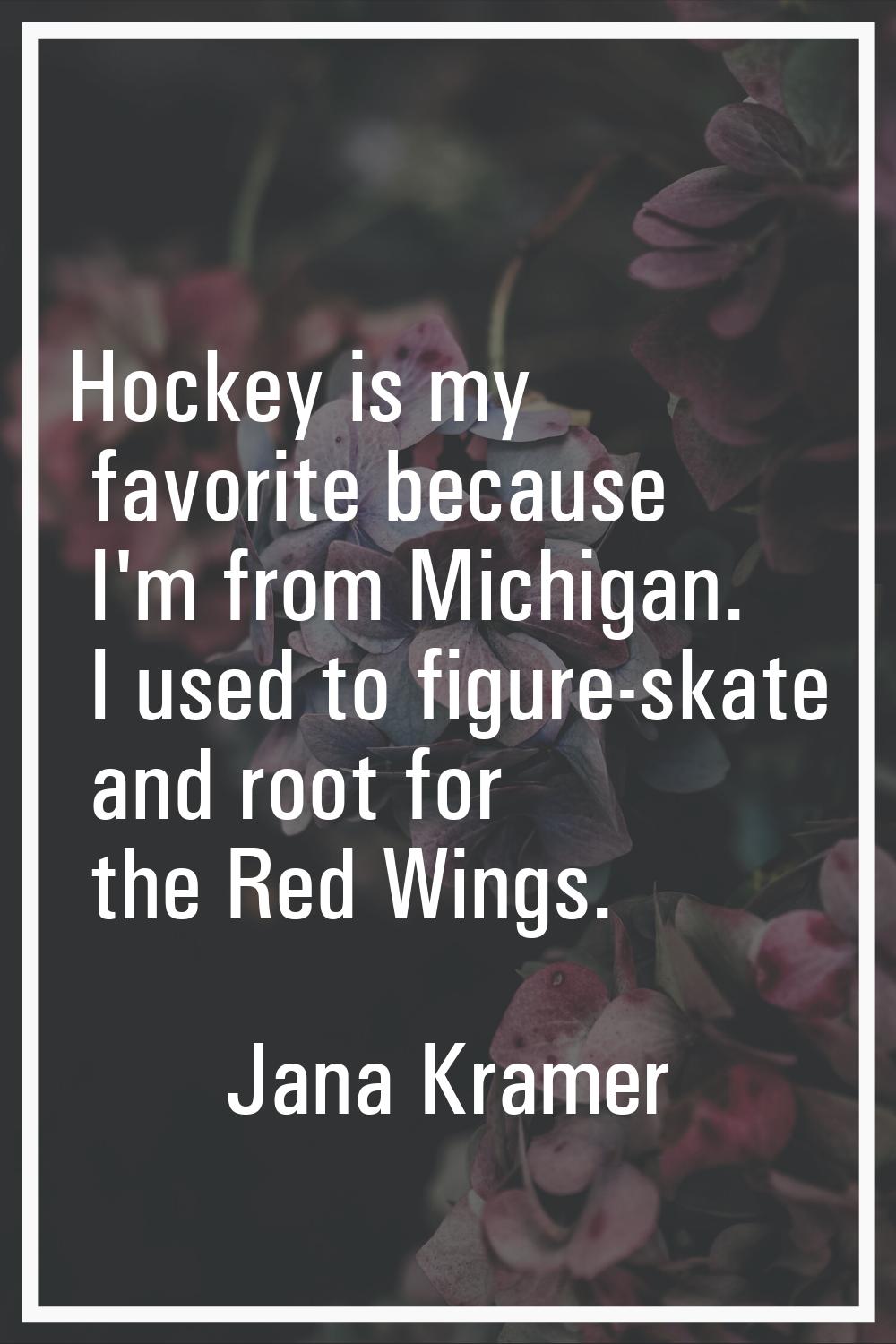 Hockey is my favorite because I'm from Michigan. I used to figure-skate and root for the Red Wings.