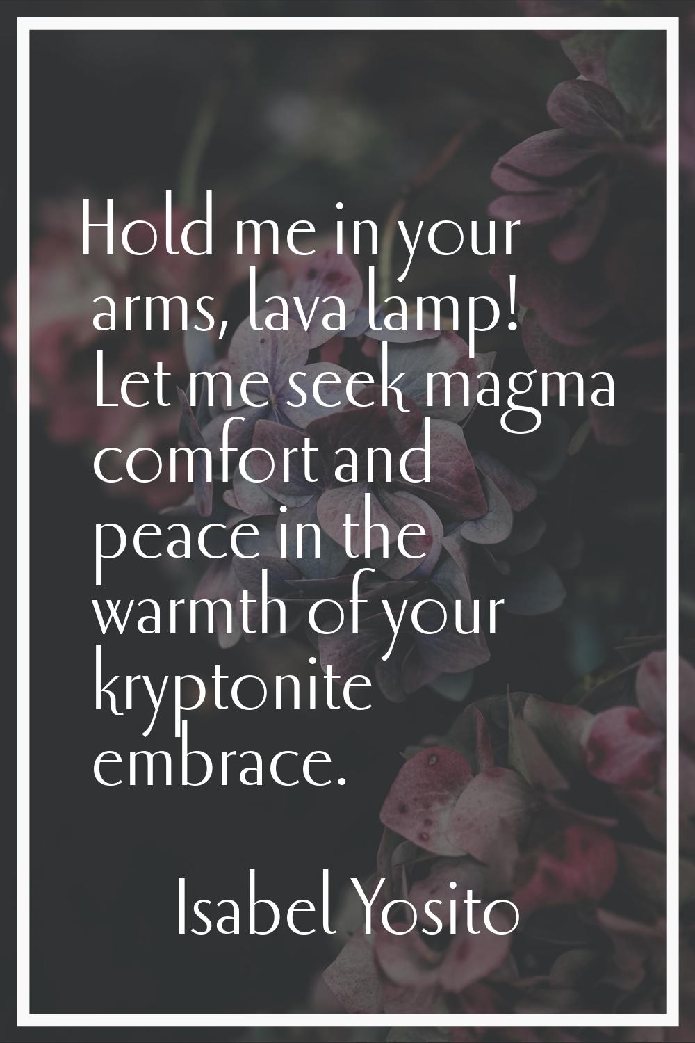 Hold me in your arms, lava lamp! Let me seek magma comfort and peace in the warmth of your kryptoni