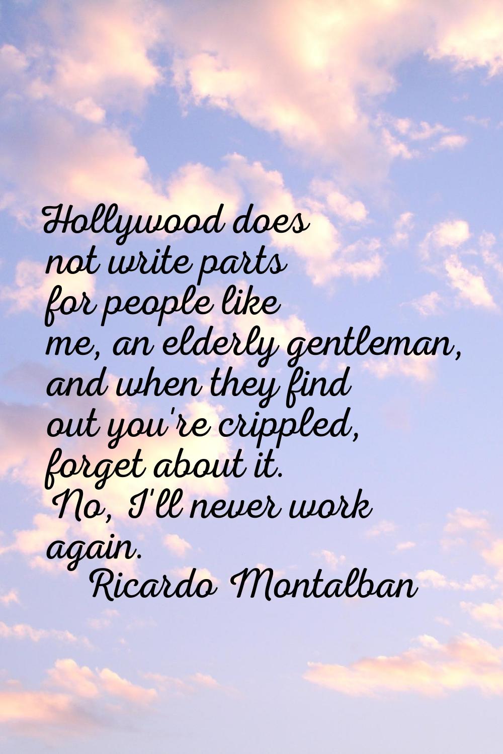 Hollywood does not write parts for people like me, an elderly gentleman, and when they find out you