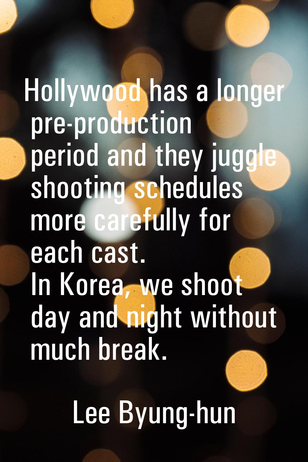 Hollywood has a longer pre-production period and they juggle shooting schedules more carefully for 