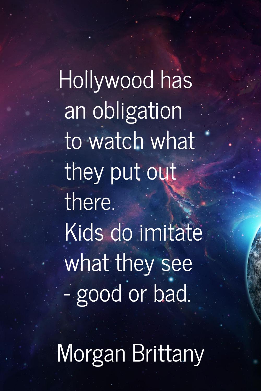 Hollywood has an obligation to watch what they put out there. Kids do imitate what they see - good 