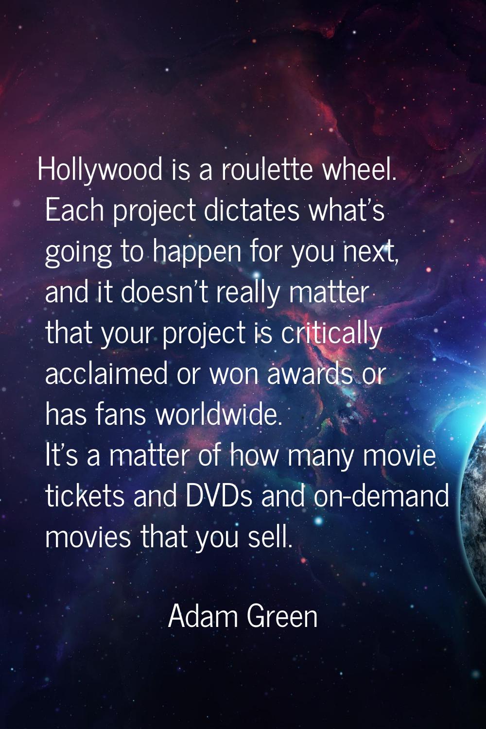 Hollywood is a roulette wheel. Each project dictates what's going to happen for you next, and it do