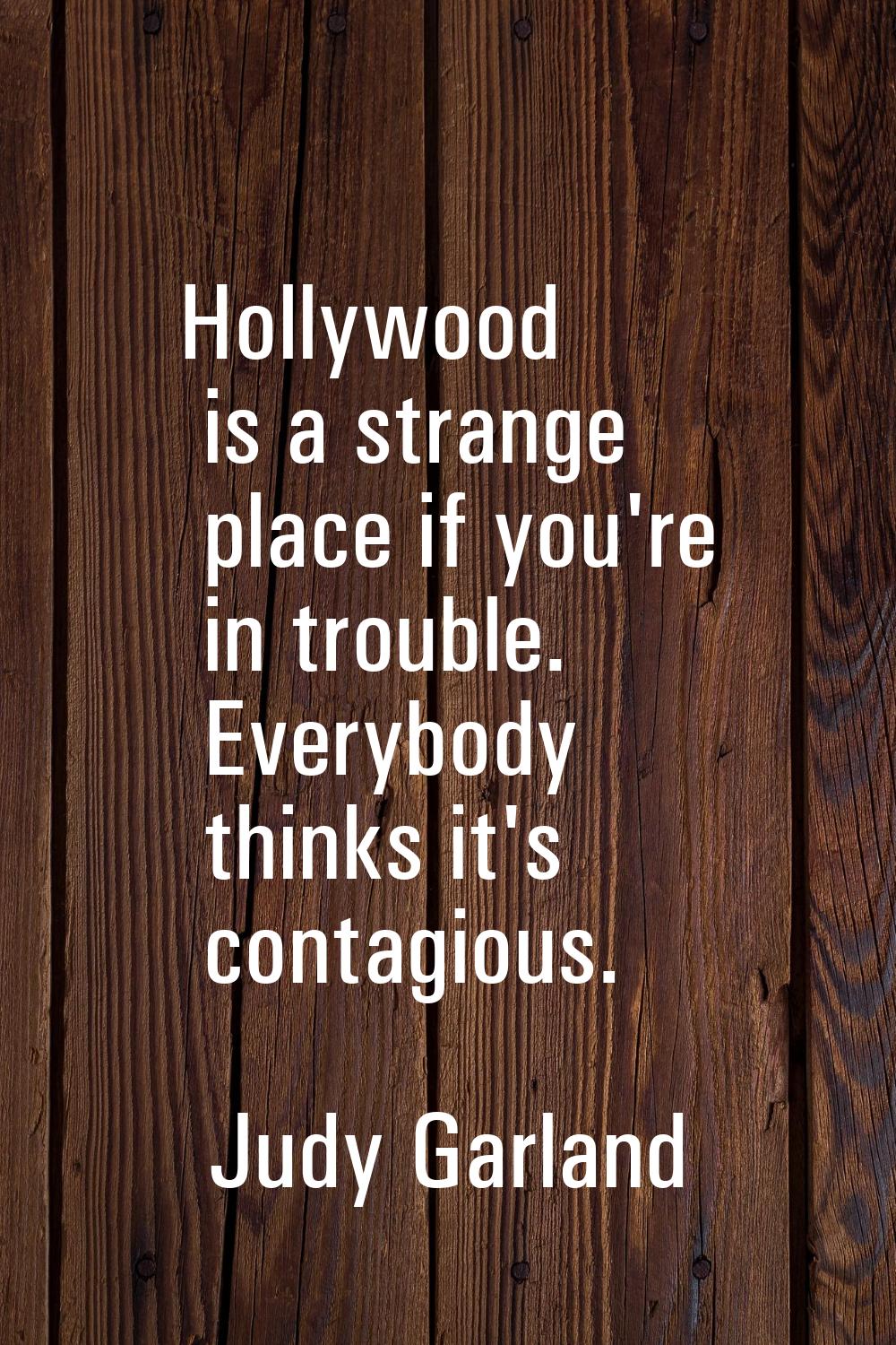Hollywood is a strange place if you're in trouble. Everybody thinks it's contagious.