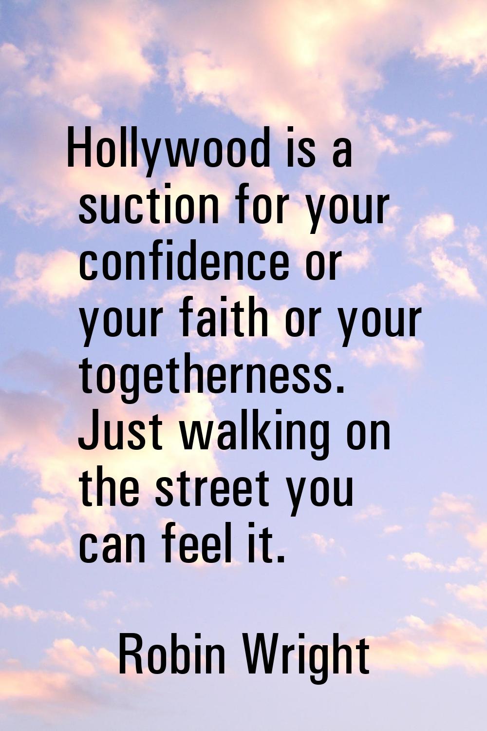 Hollywood is a suction for your confidence or your faith or your togetherness. Just walking on the 