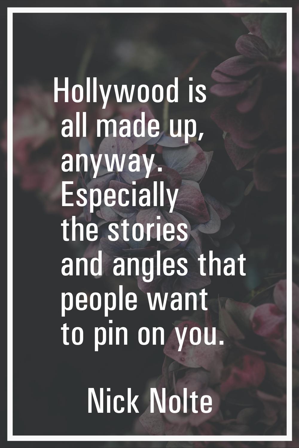 Hollywood is all made up, anyway. Especially the stories and angles that people want to pin on you.