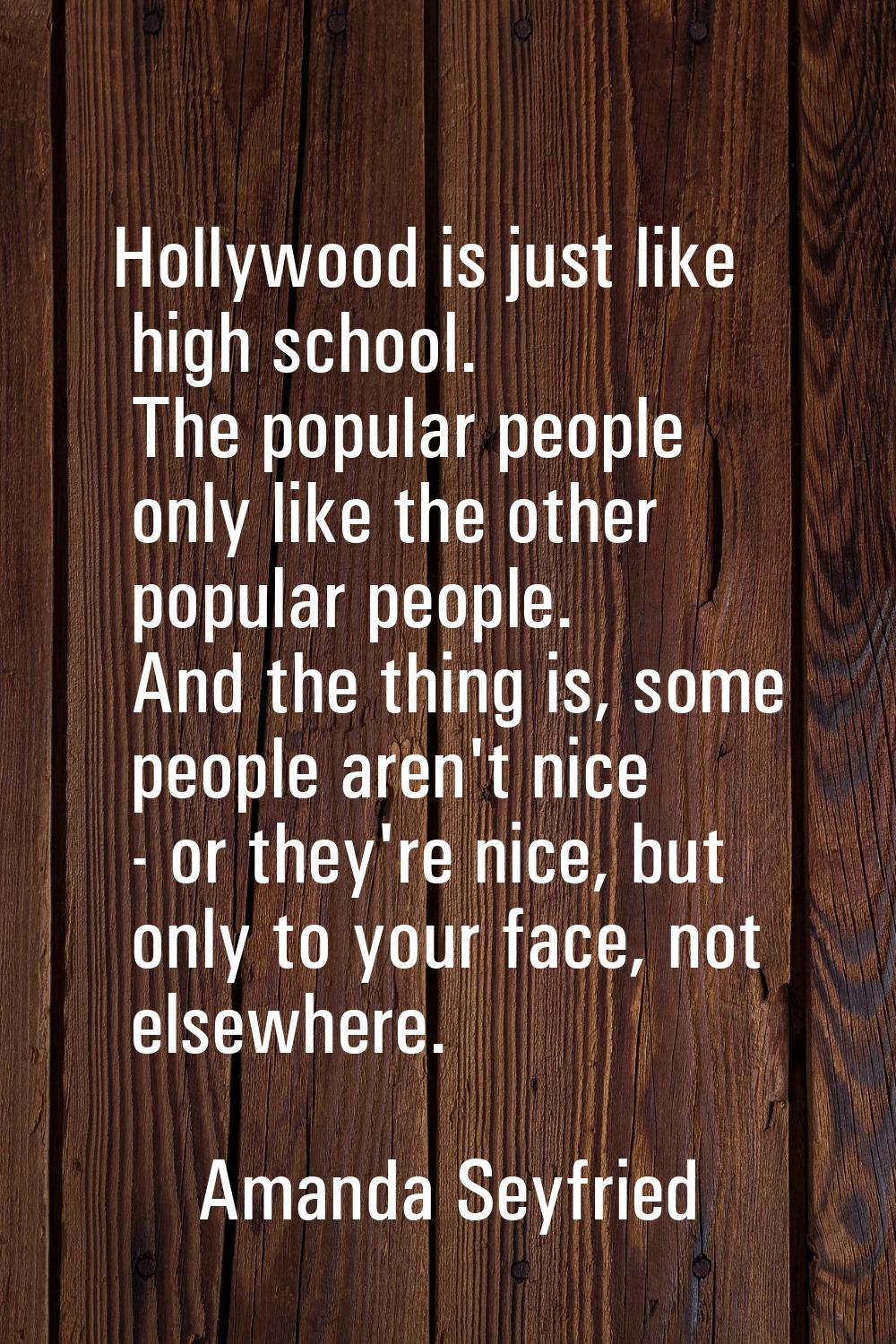 Hollywood is just like high school. The popular people only like the other popular people. And the 