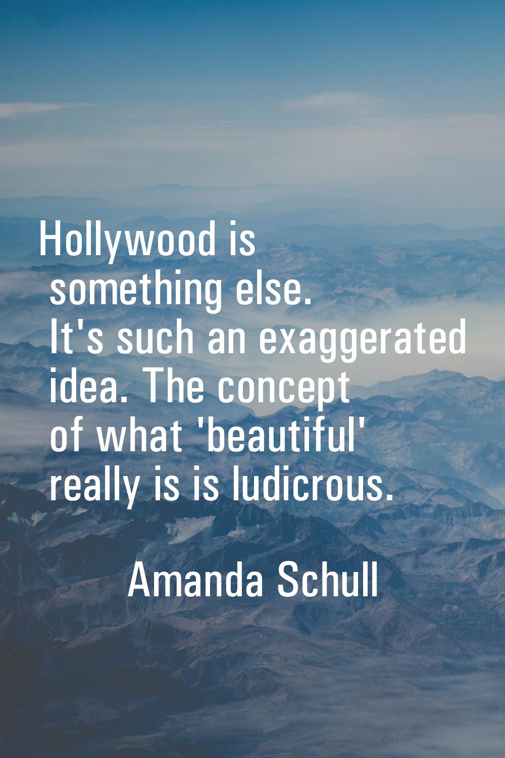 Hollywood is something else. It's such an exaggerated idea. The concept of what 'beautiful' really 