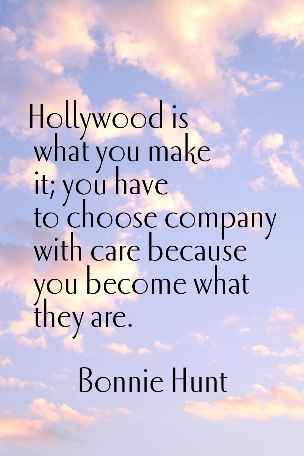 Hollywood is what you make it; you have to choose company with care because you become what they ar