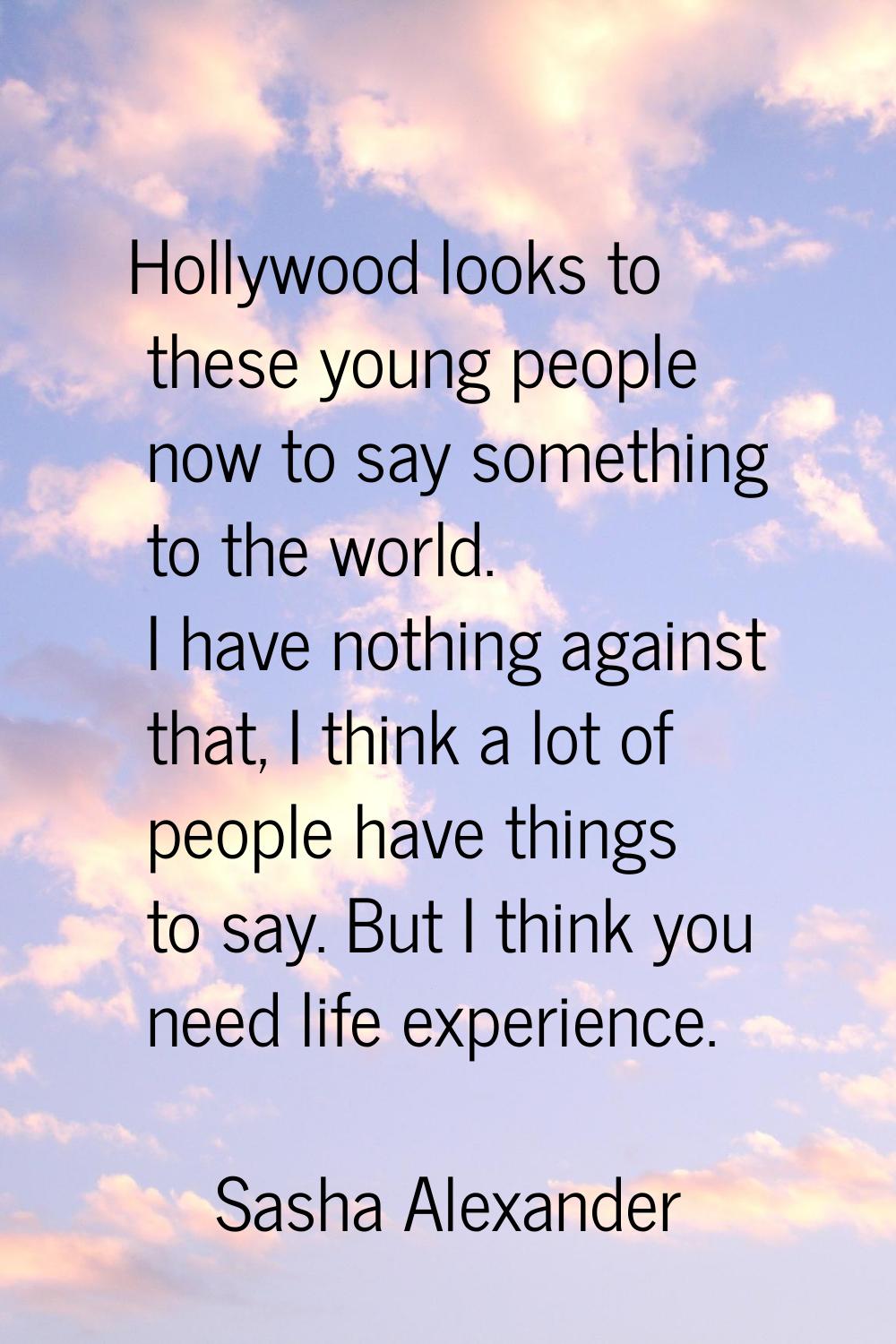 Hollywood looks to these young people now to say something to the world. I have nothing against tha