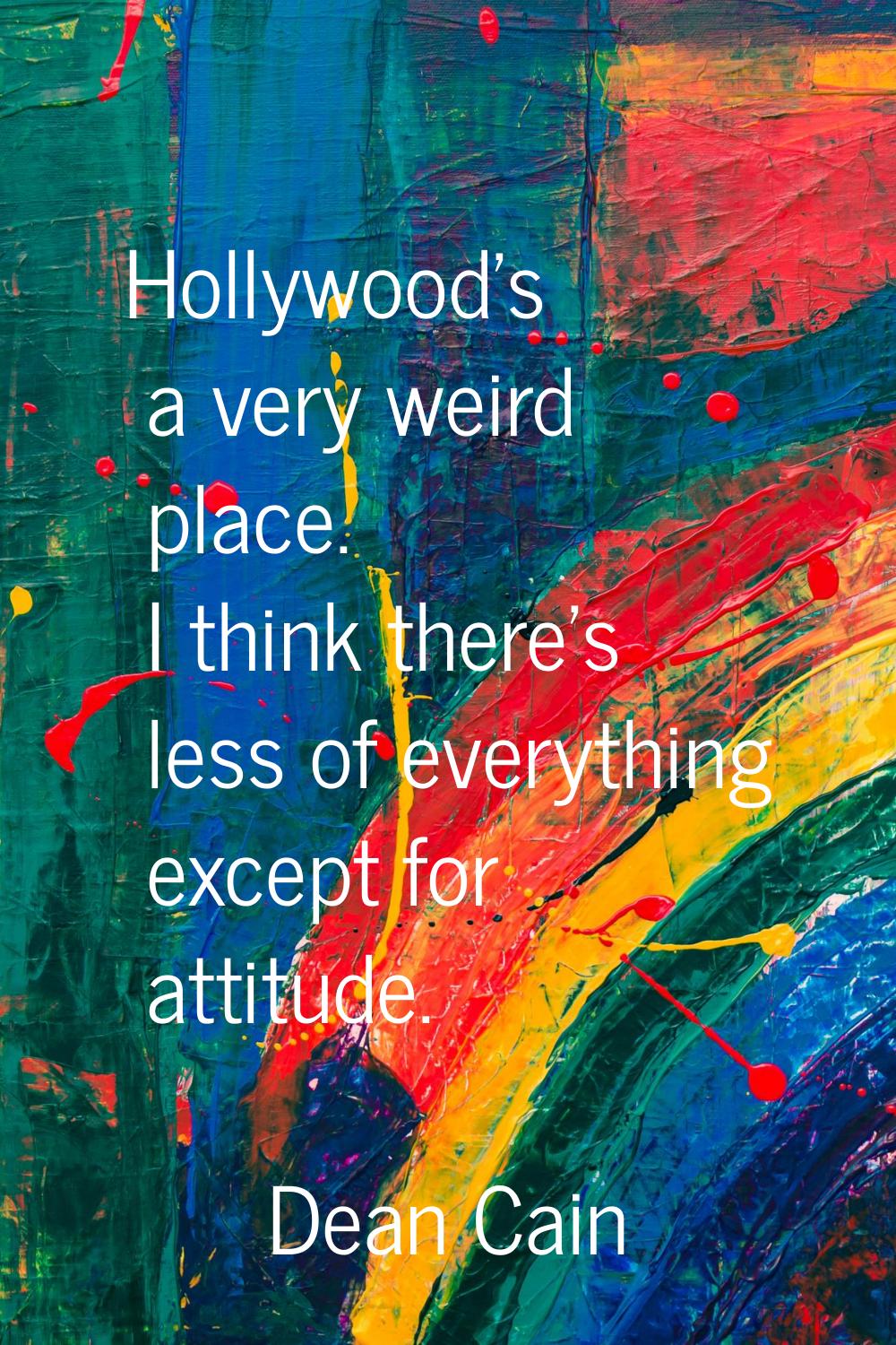 Hollywood's a very weird place. I think there's less of everything except for attitude.
