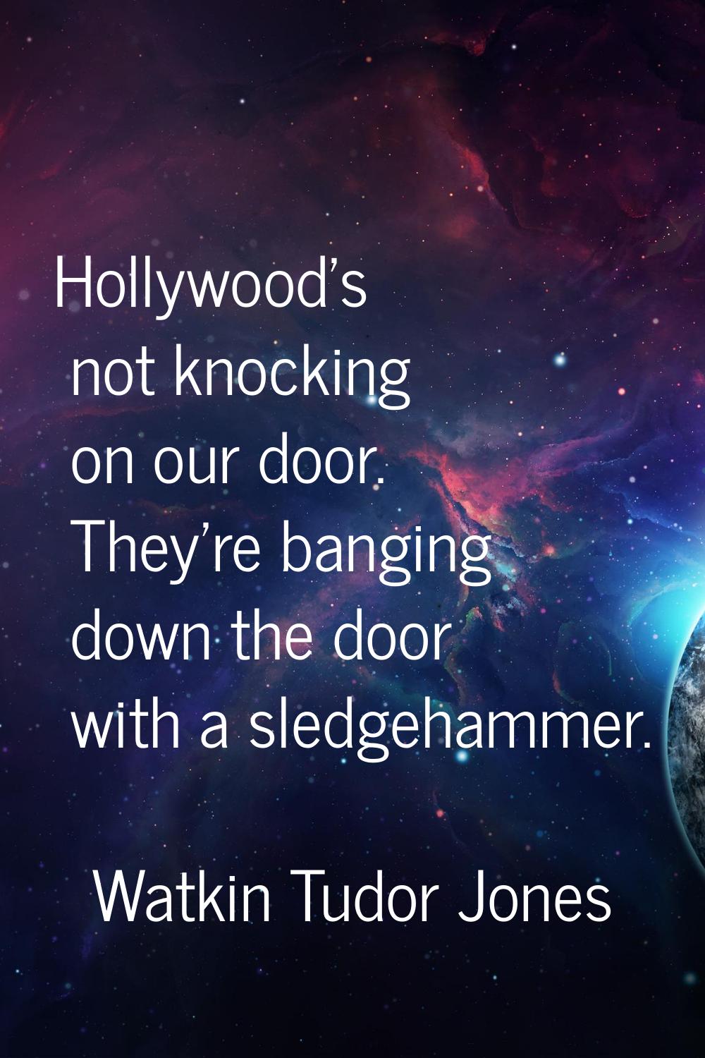 Hollywood's not knocking on our door. They're banging down the door with a sledgehammer.