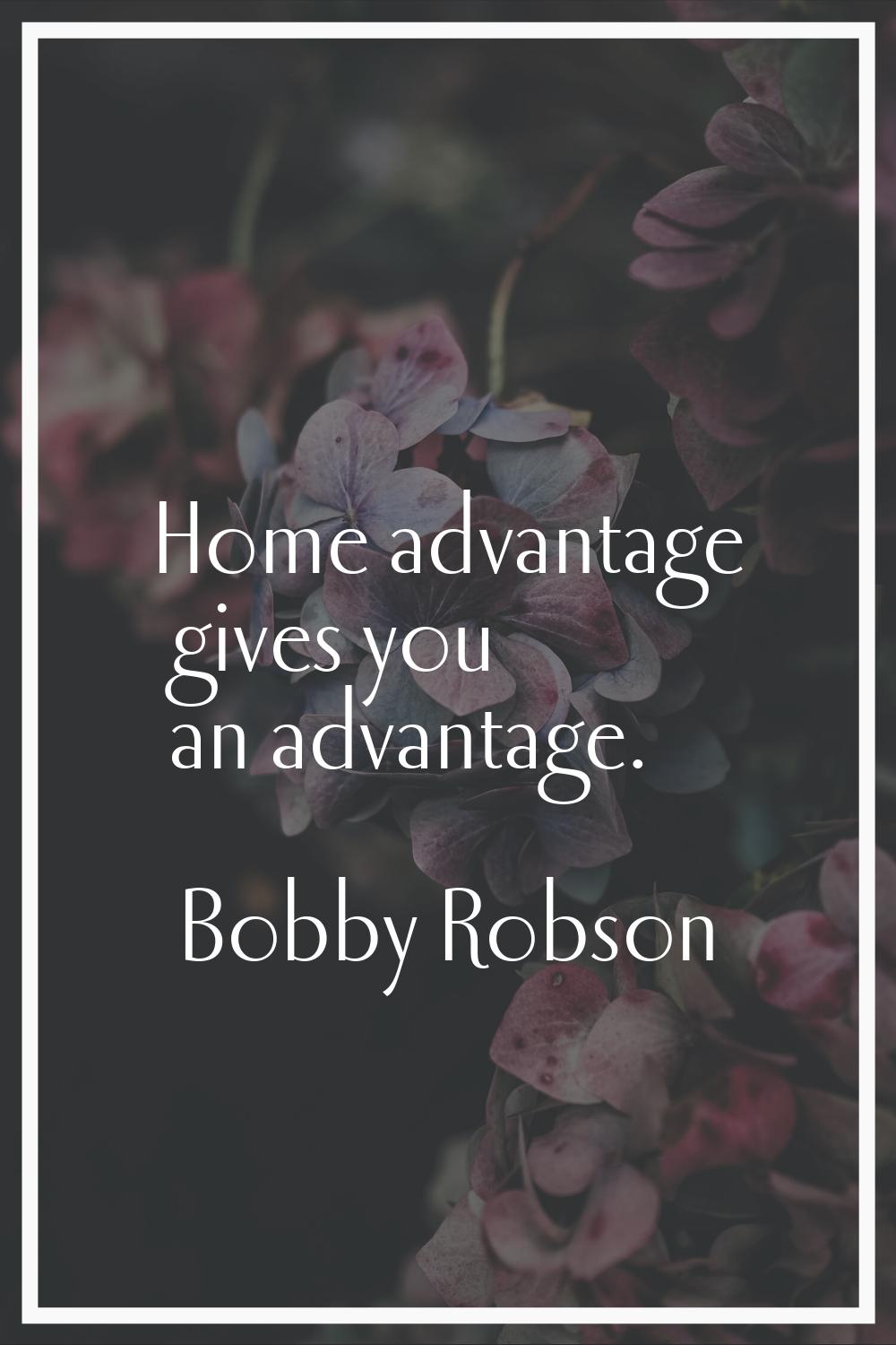 Home advantage gives you an advantage.
