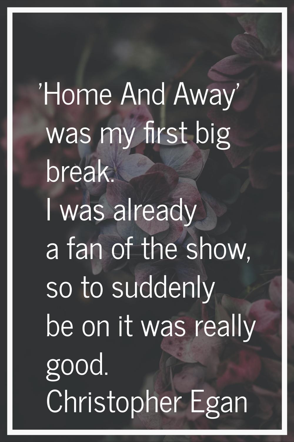 'Home And Away' was my first big break. I was already a fan of the show, so to suddenly be on it wa
