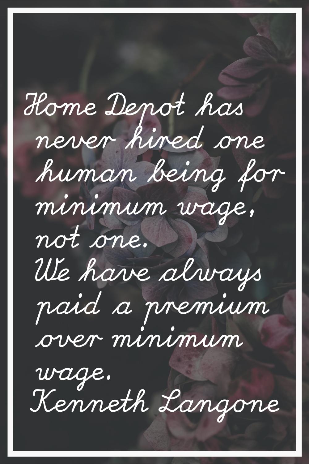 Home Depot has never hired one human being for minimum wage, not one. We have always paid a premium