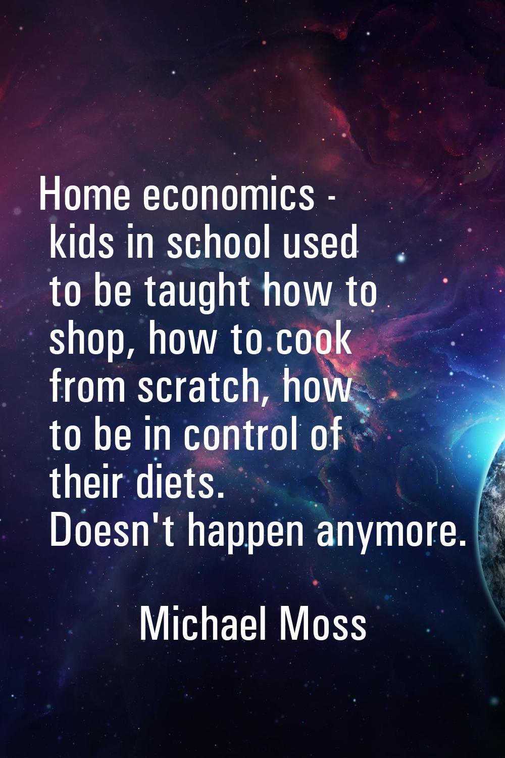Home economics - kids in school used to be taught how to shop, how to cook from scratch, how to be 