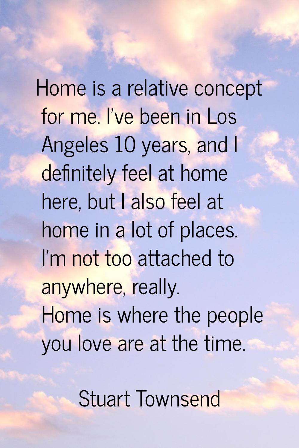 Home is a relative concept for me. I've been in Los Angeles 10 years, and I definitely feel at home