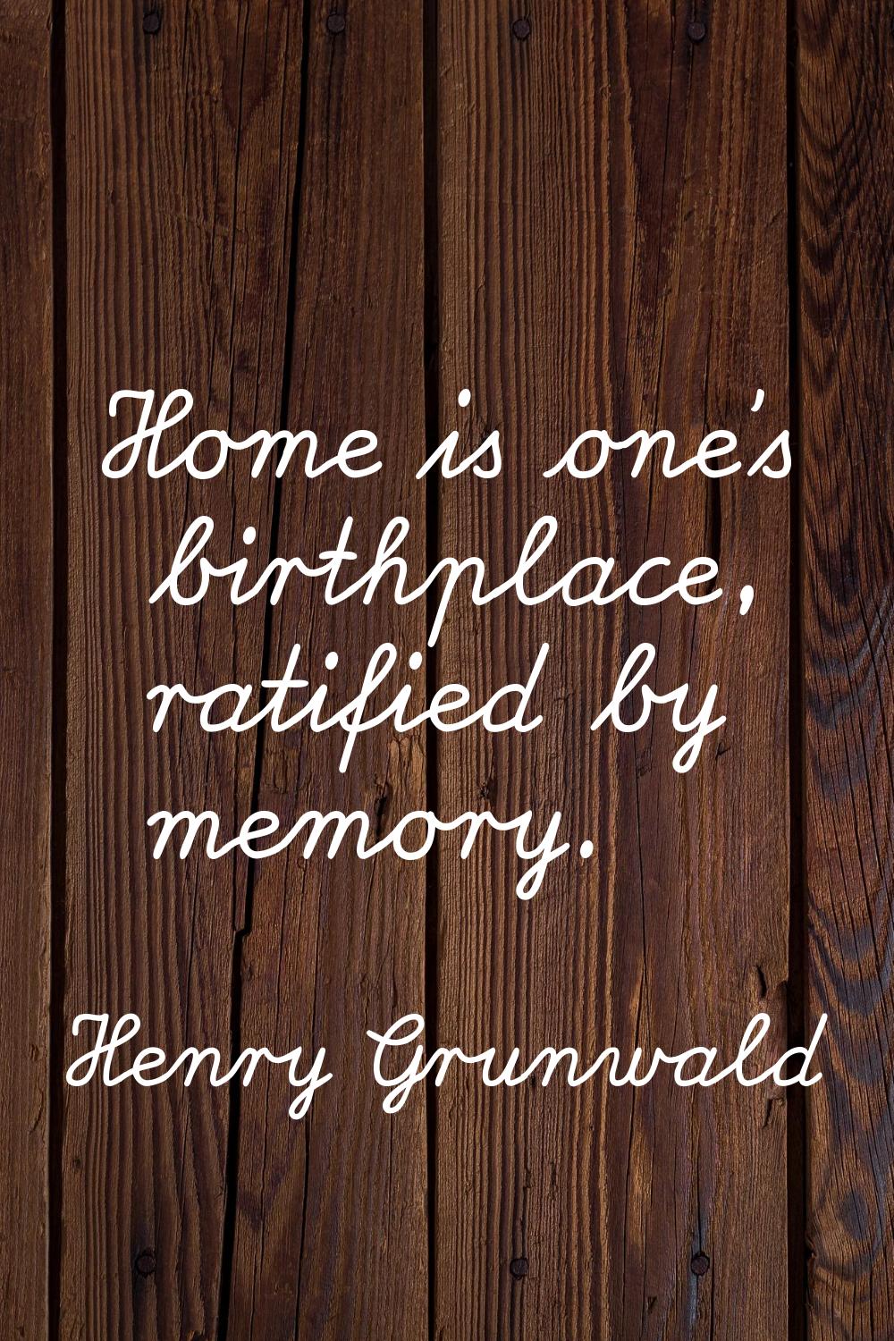 Home is one's birthplace, ratified by memory.