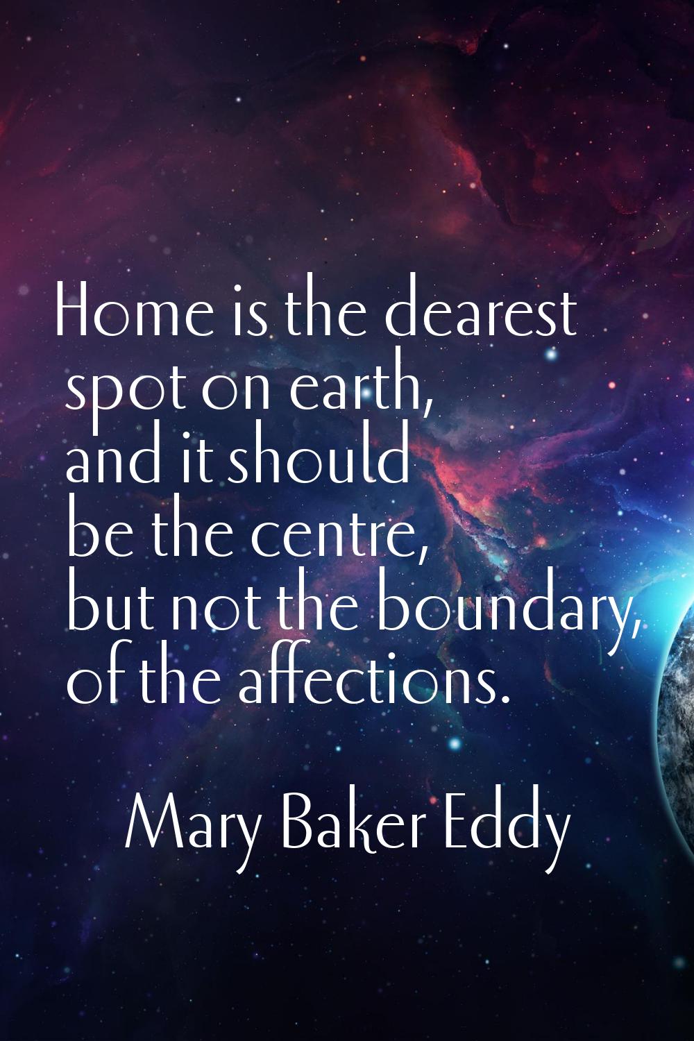 Home is the dearest spot on earth, and it should be the centre, but not the boundary, of the affect