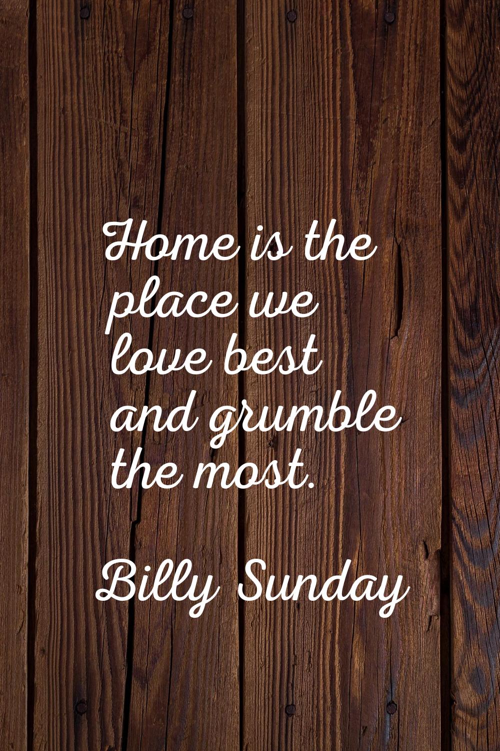 Home is the place we love best and grumble the most.