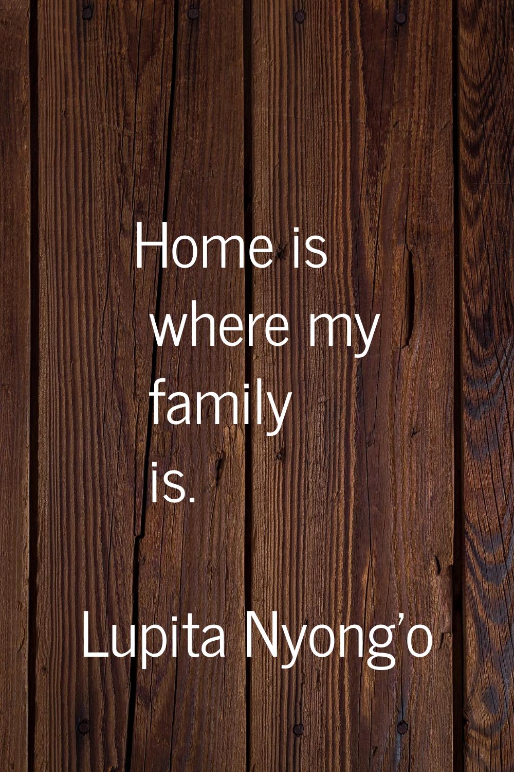Home is where my family is.
