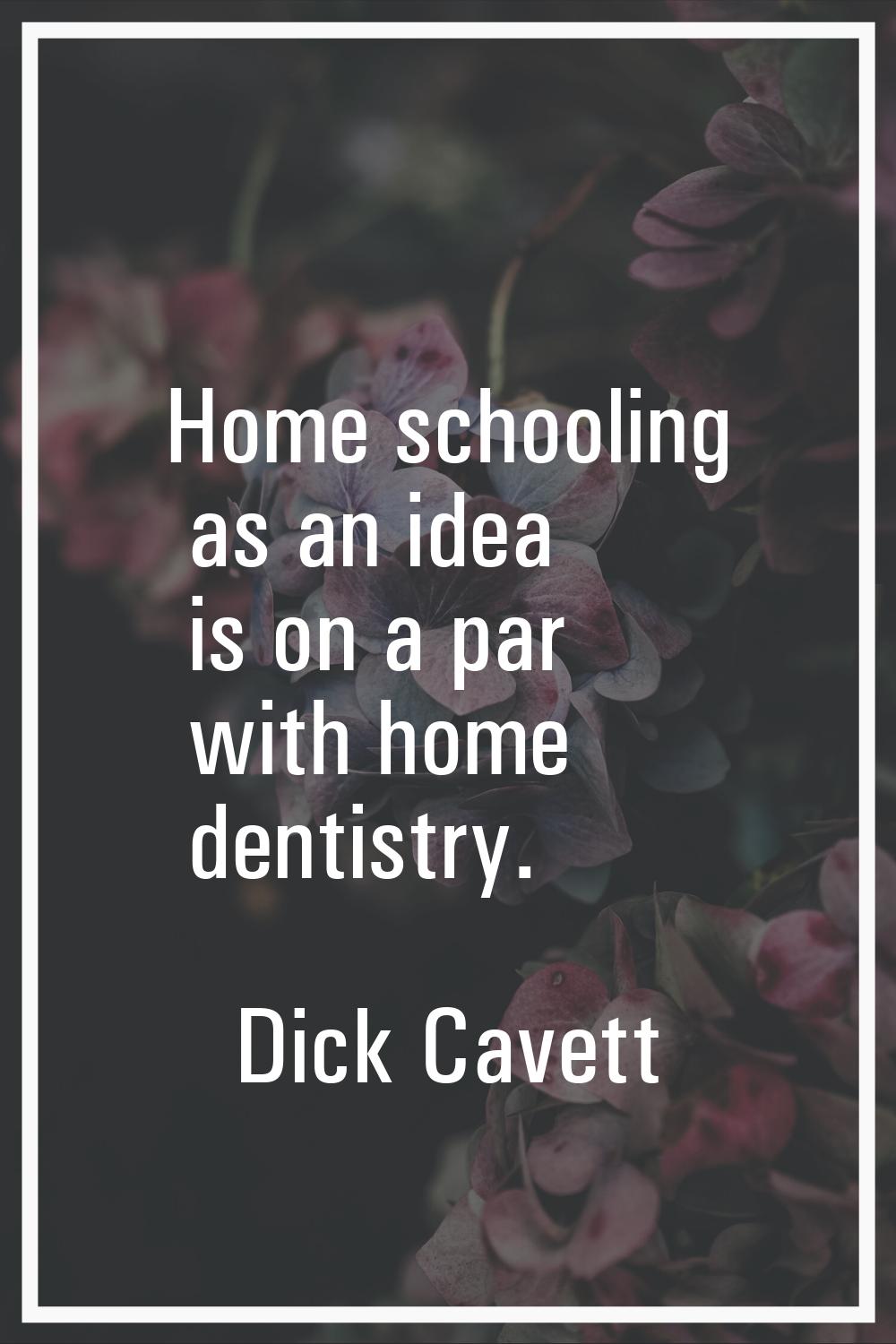 Home schooling as an idea is on a par with home dentistry.