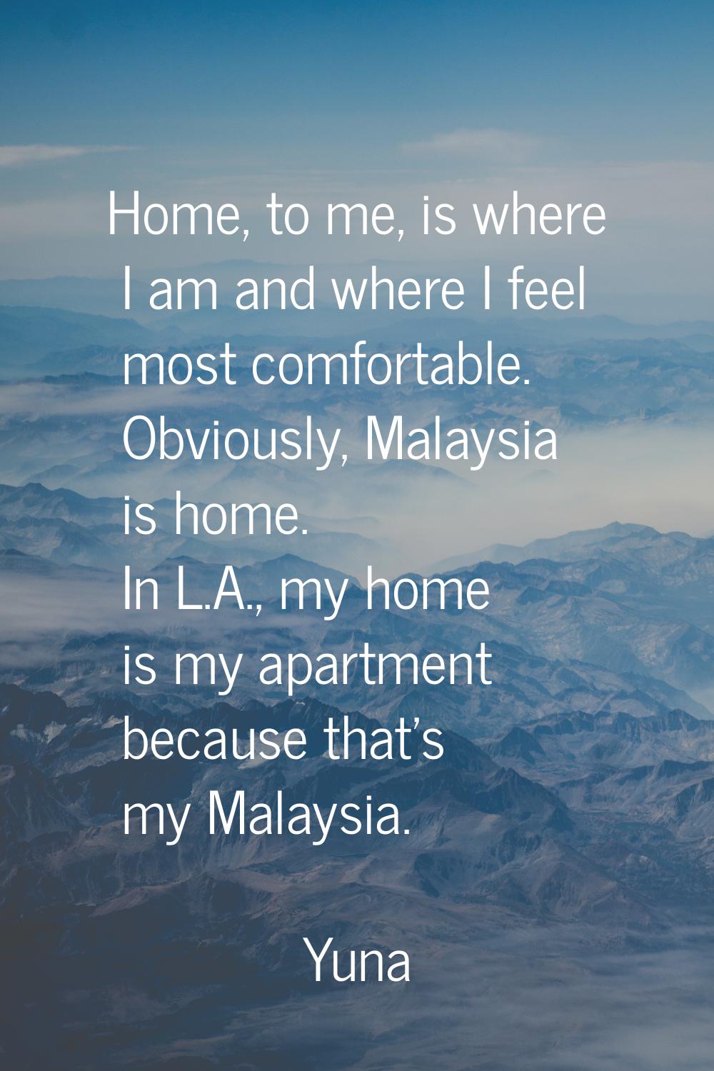 Home, to me, is where I am and where I feel most comfortable. Obviously, Malaysia is home. In L.A.,