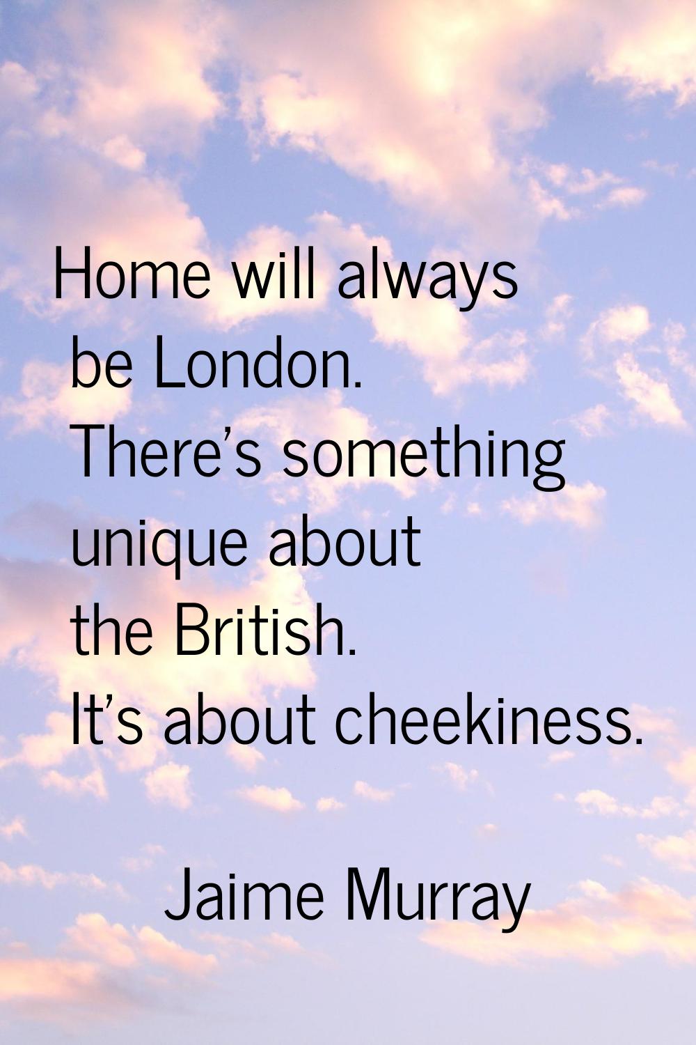 Home will always be London. There's something unique about the British. It's about cheekiness.