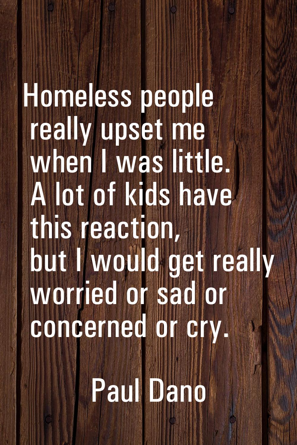 Homeless people really upset me when I was little. A lot of kids have this reaction, but I would ge