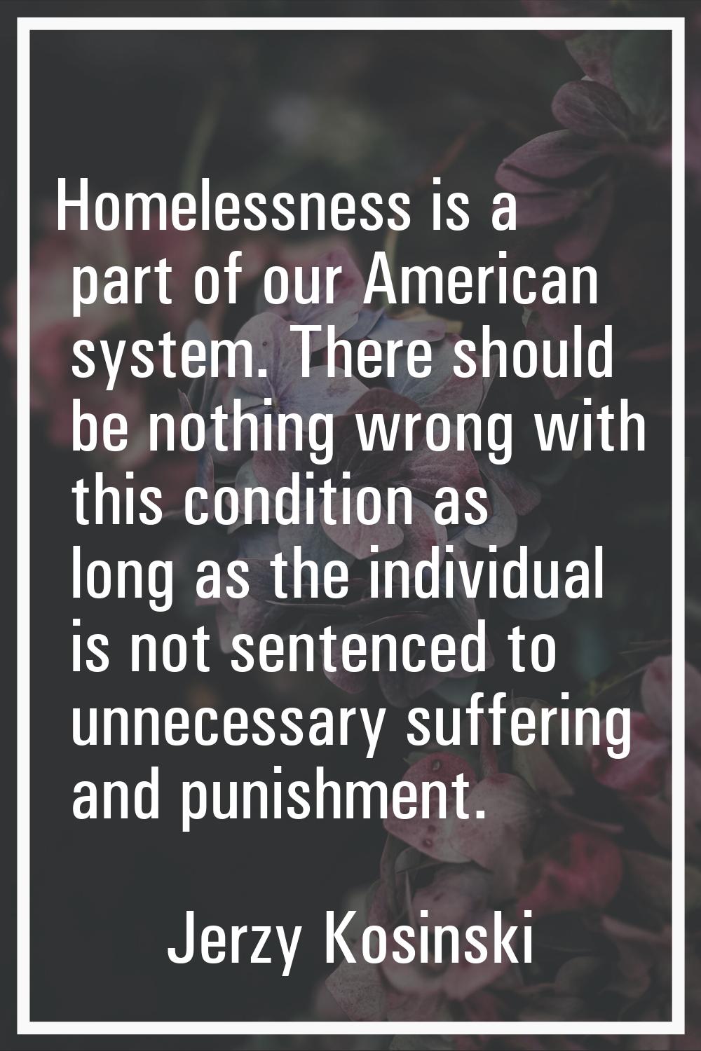 Homelessness is a part of our American system. There should be nothing wrong with this condition as