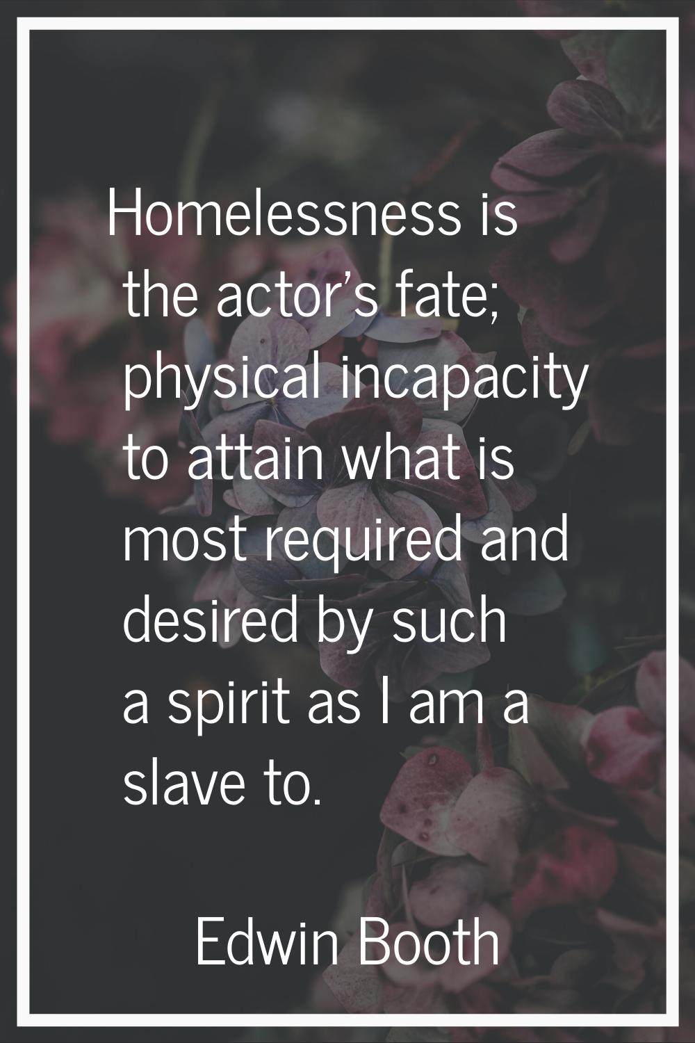 Homelessness is the actor's fate; physical incapacity to attain what is most required and desired b