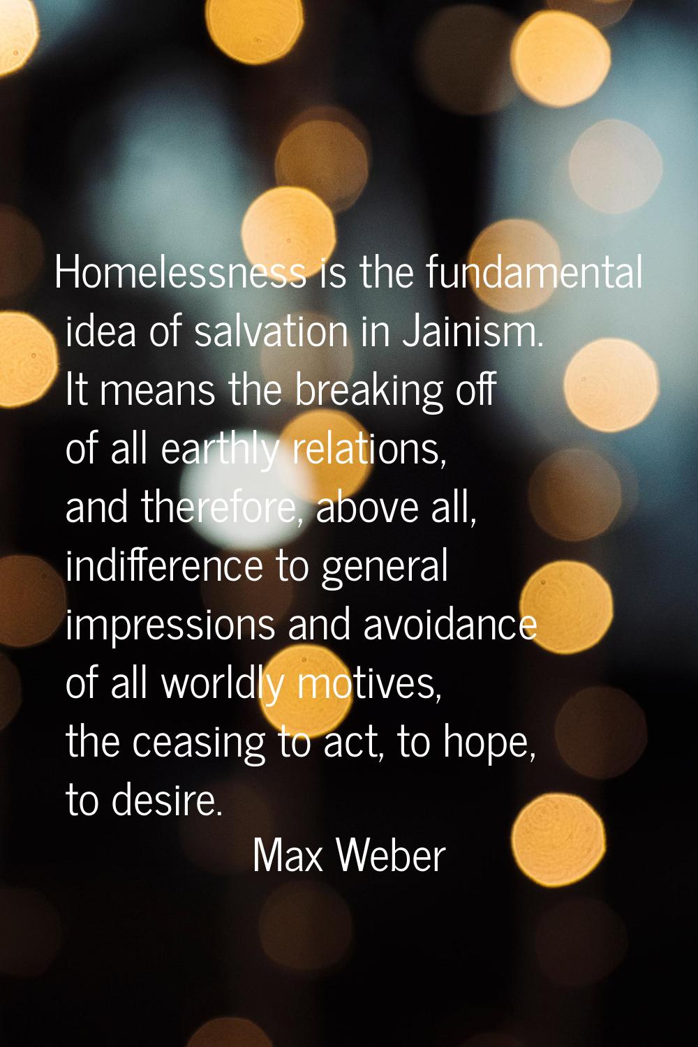 Homelessness is the fundamental idea of salvation in Jainism. It means the breaking off of all eart