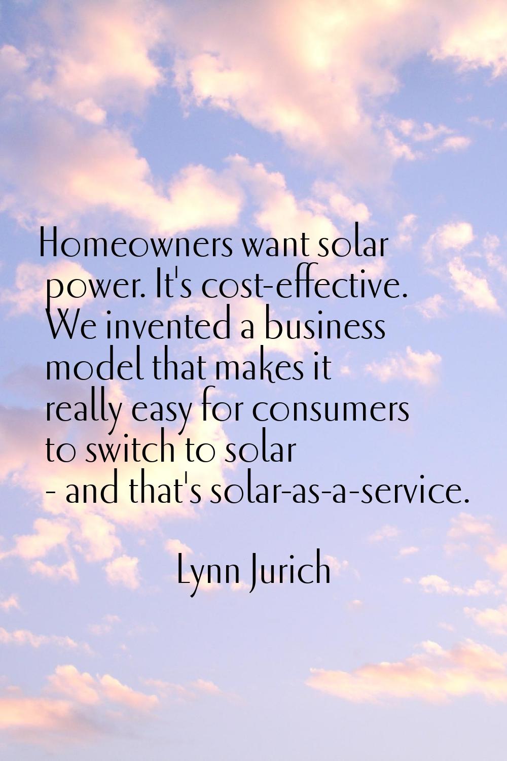 Homeowners want solar power. It's cost-effective. We invented a business model that makes it really
