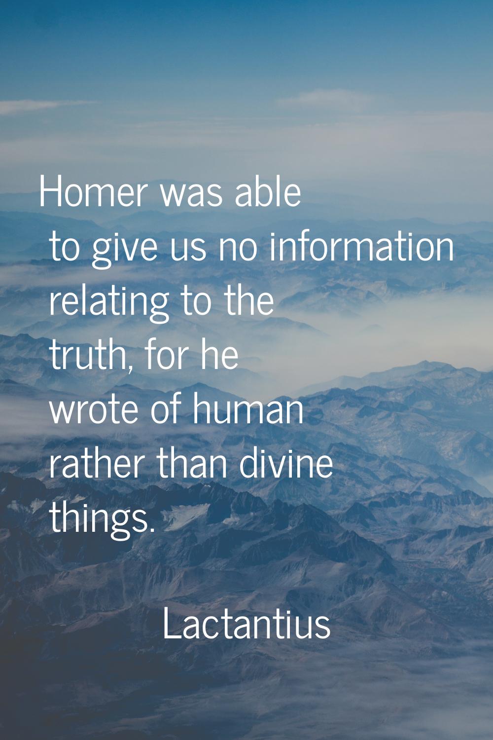 Homer was able to give us no information relating to the truth, for he wrote of human rather than d