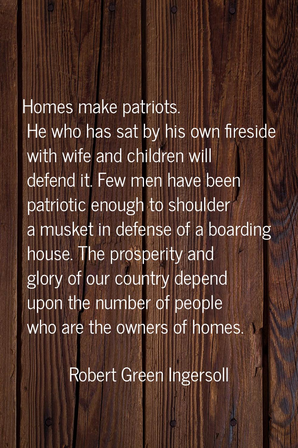 Homes make patriots. He who has sat by his own fireside with wife and children will defend it. Few 