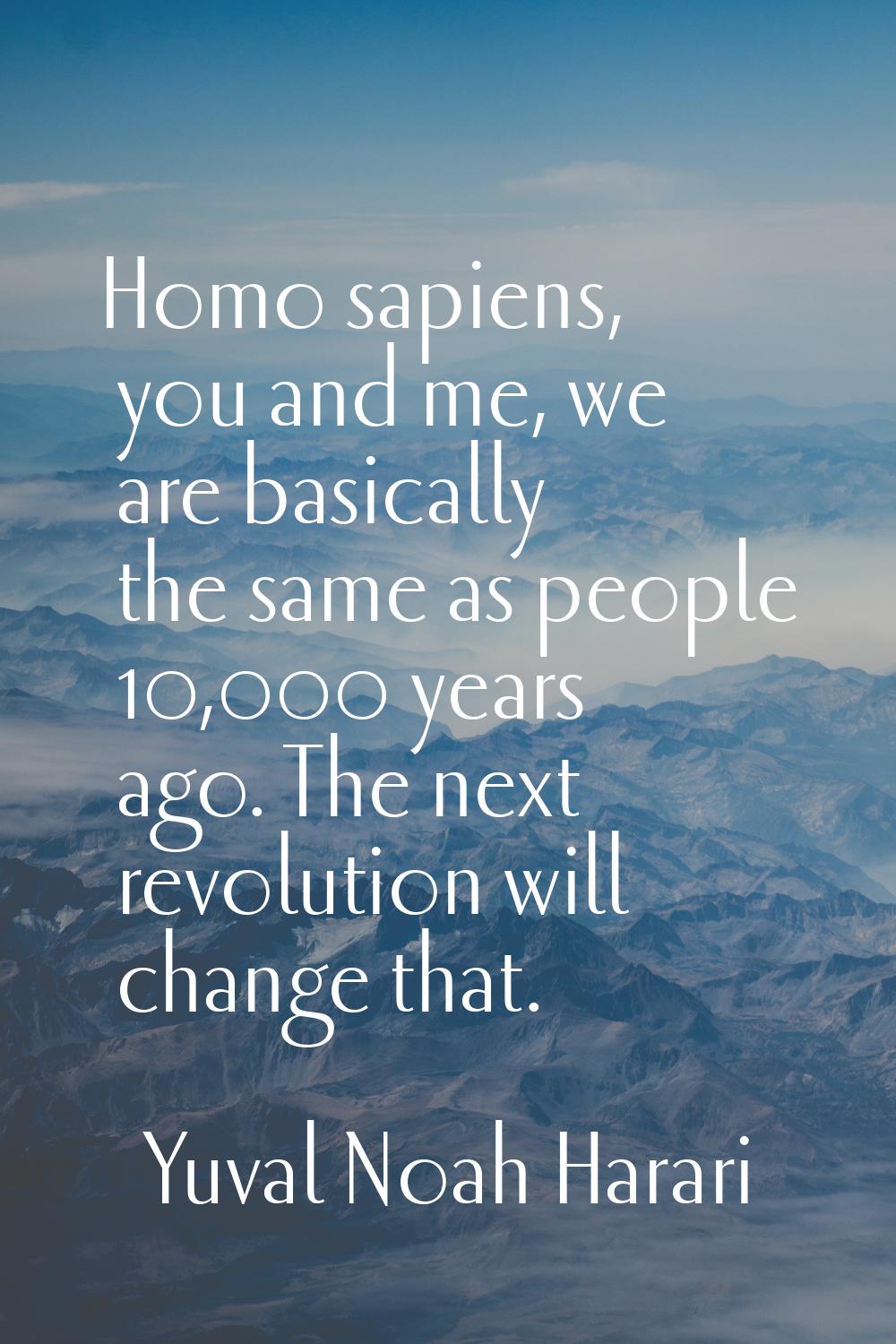Homo sapiens, you and me, we are basically the same as people 10,000 years ago. The next revolution