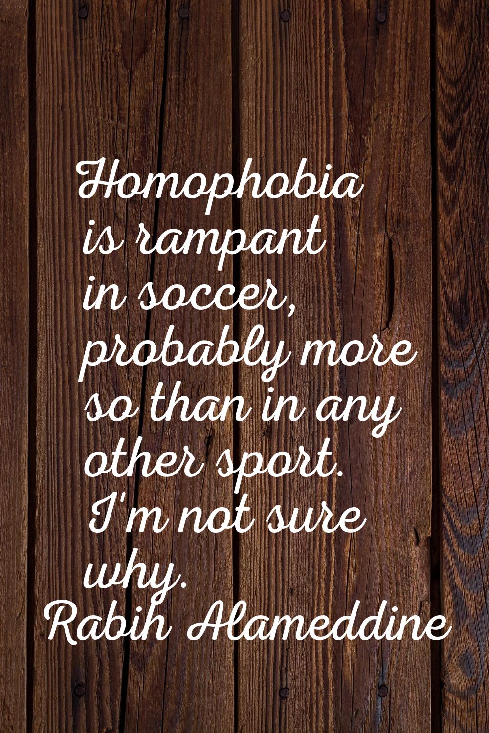 Homophobia is rampant in soccer, probably more so than in any other sport. I'm not sure why.