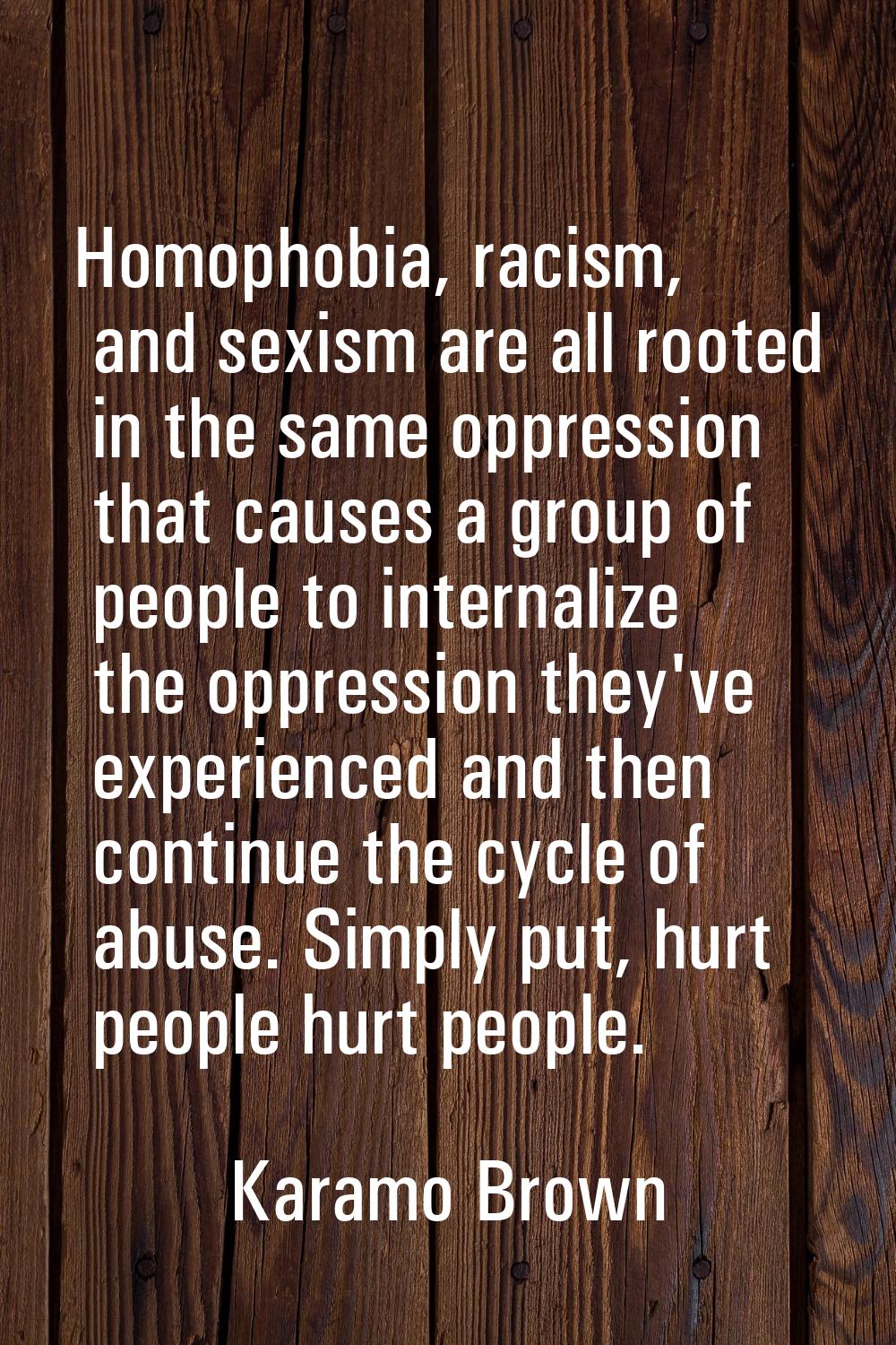 Homophobia, racism, and sexism are all rooted in the same oppression that causes a group of people 