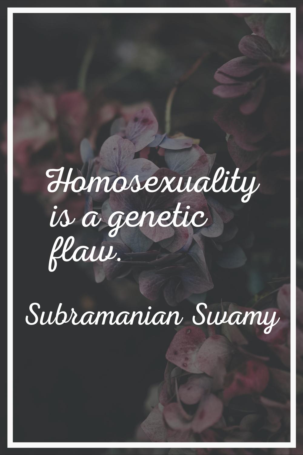 Homosexuality is a genetic flaw.