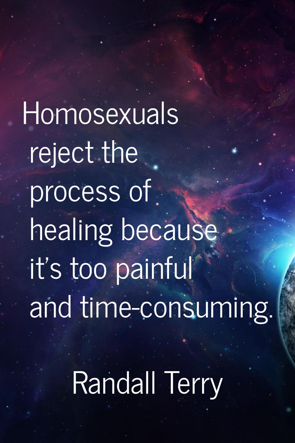 Homosexuals reject the process of healing because it's too painful and time-consuming.
