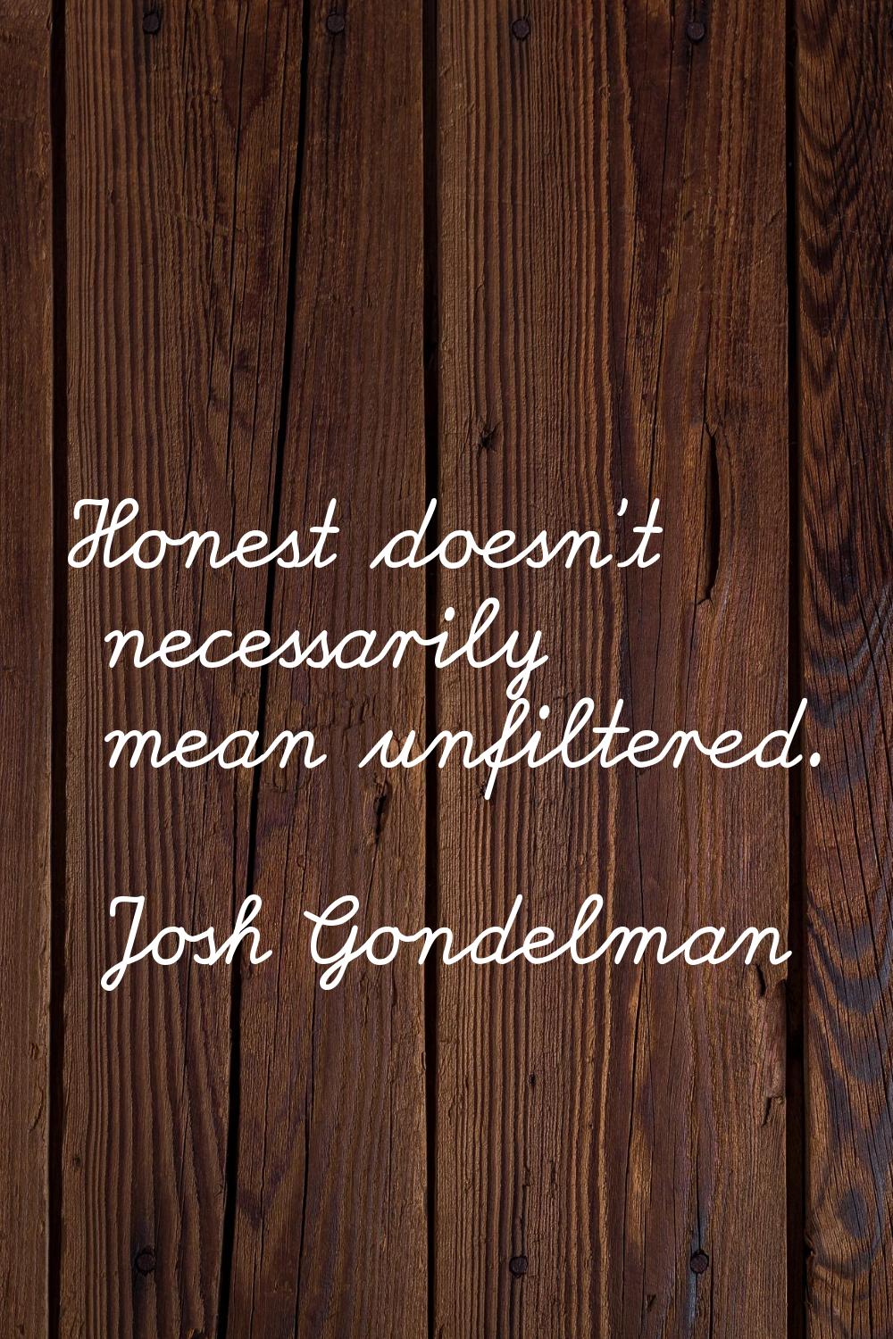 Honest doesn't necessarily mean unfiltered.