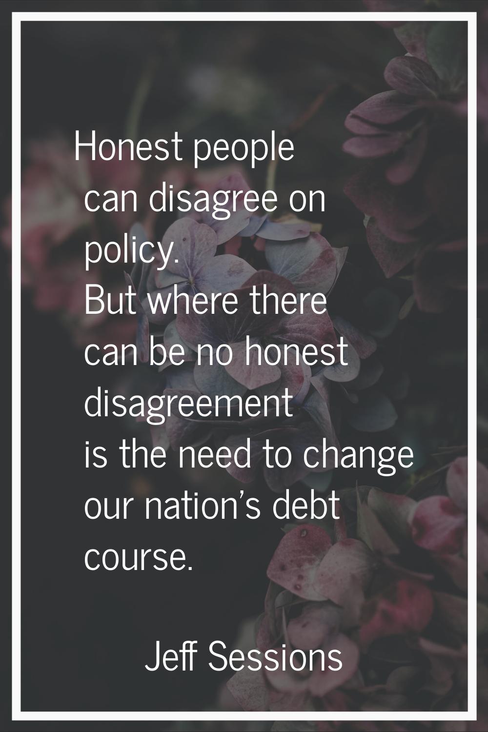 Honest people can disagree on policy. But where there can be no honest disagreement is the need to 