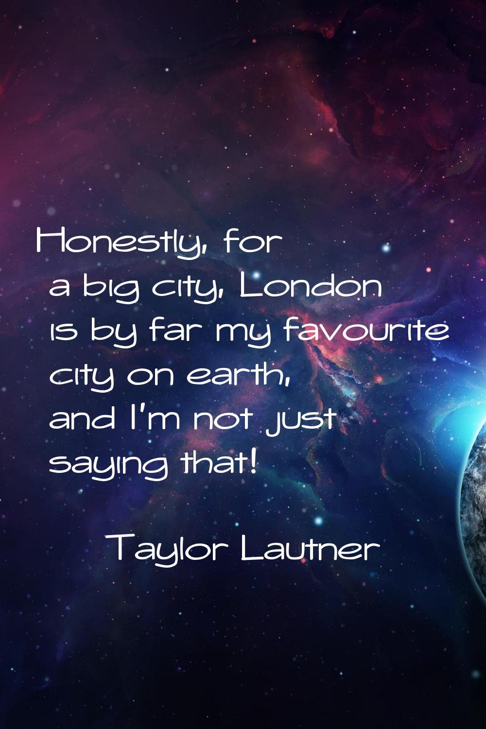 Honestly, for a big city, London is by far my favourite city on earth, and I'm not just saying that