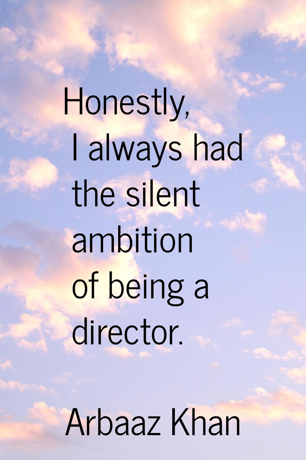 Honestly, I always had the silent ambition of being a director.