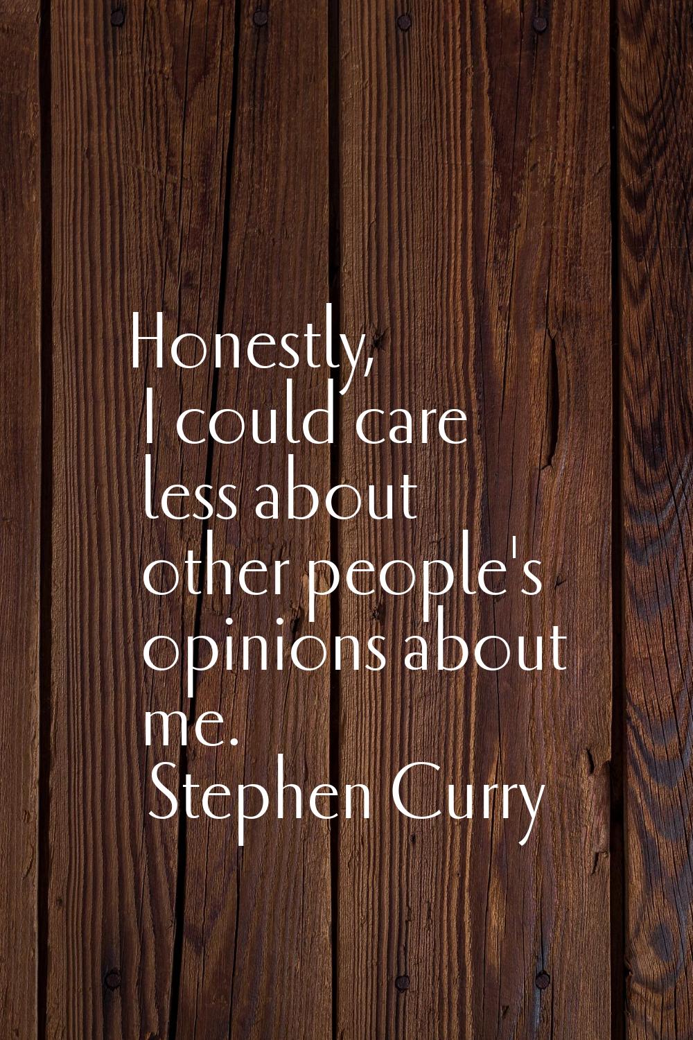 Honestly, I could care less about other people's opinions about me.
