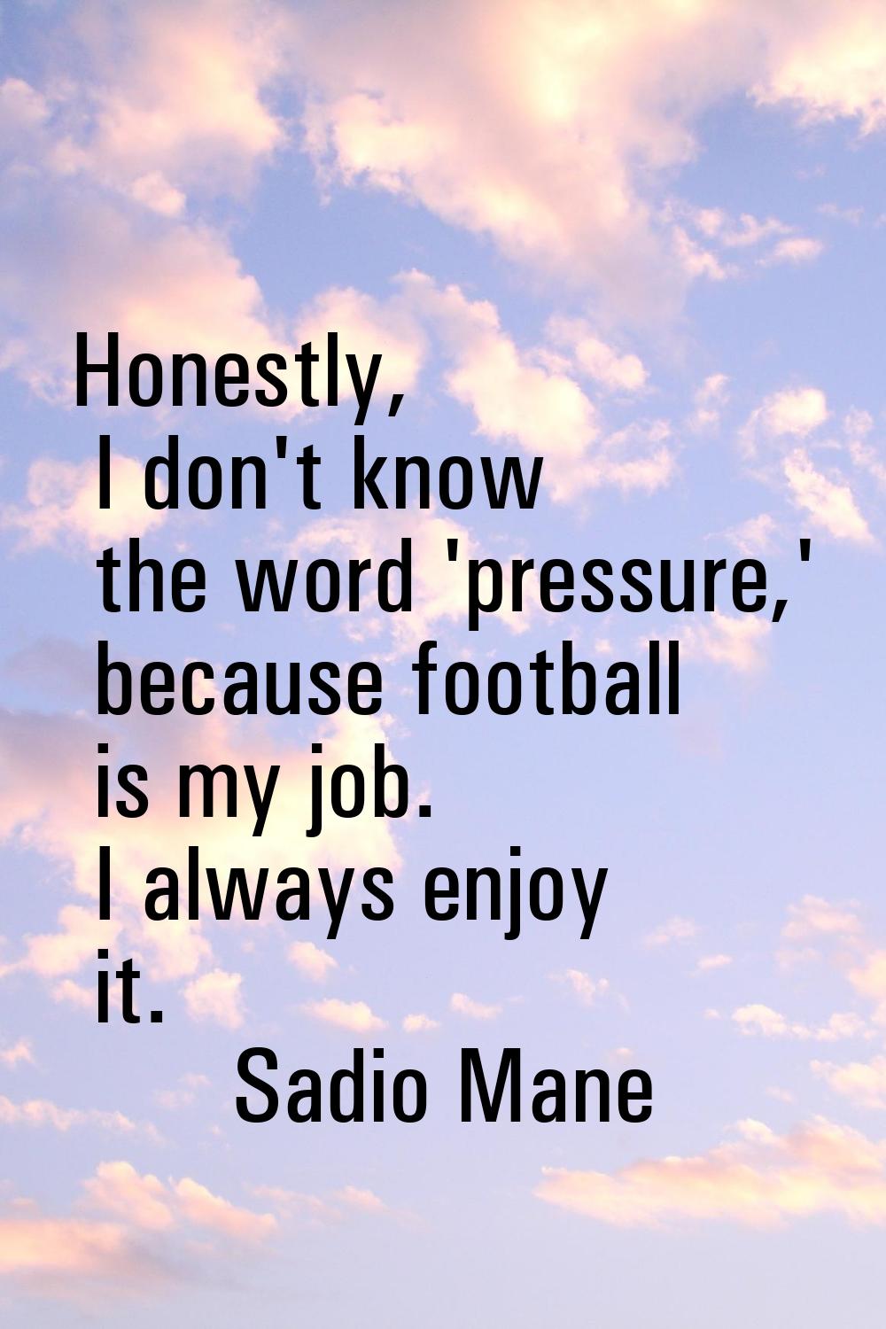 Honestly, I don't know the word 'pressure,' because football is my job. I always enjoy it.
