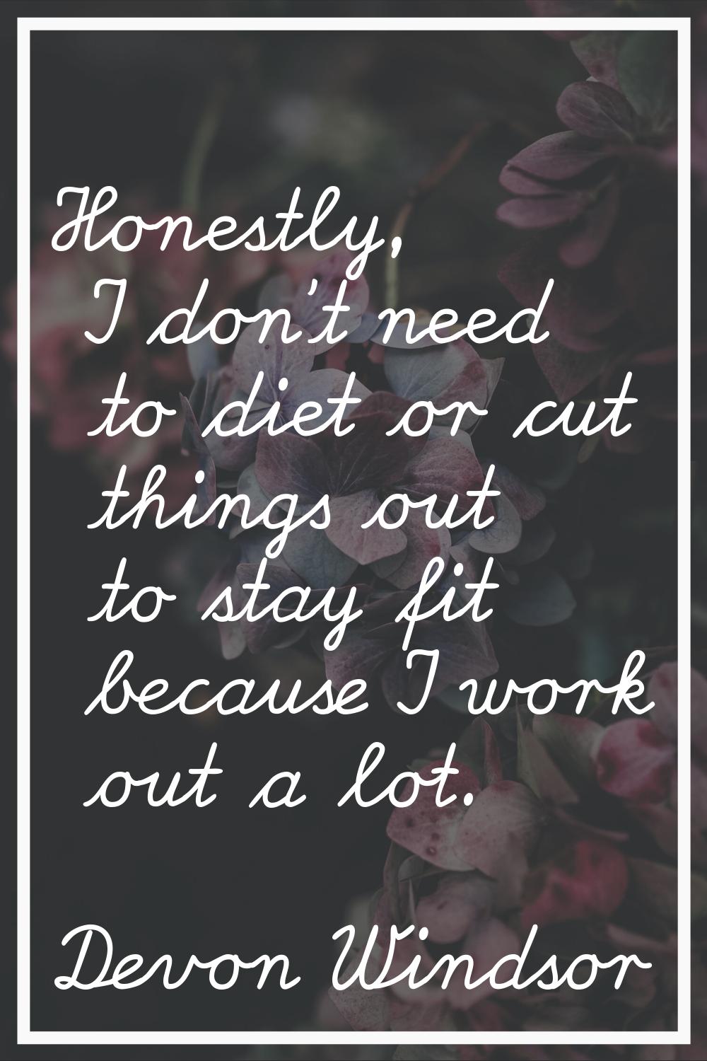 Honestly, I don't need to diet or cut things out to stay fit because I work out a lot.
