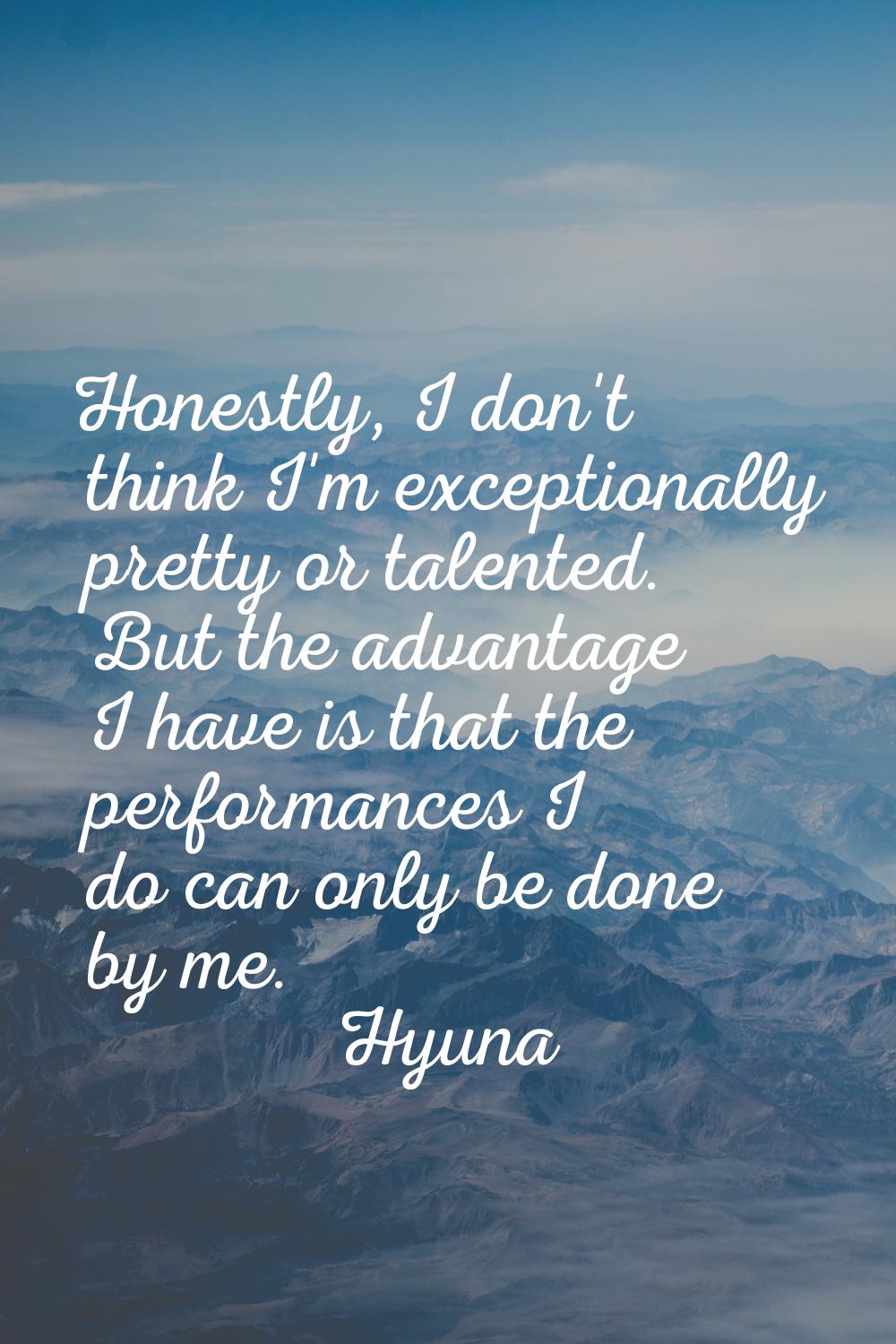 Honestly, I don't think I'm exceptionally pretty or talented. But the advantage I have is that the 