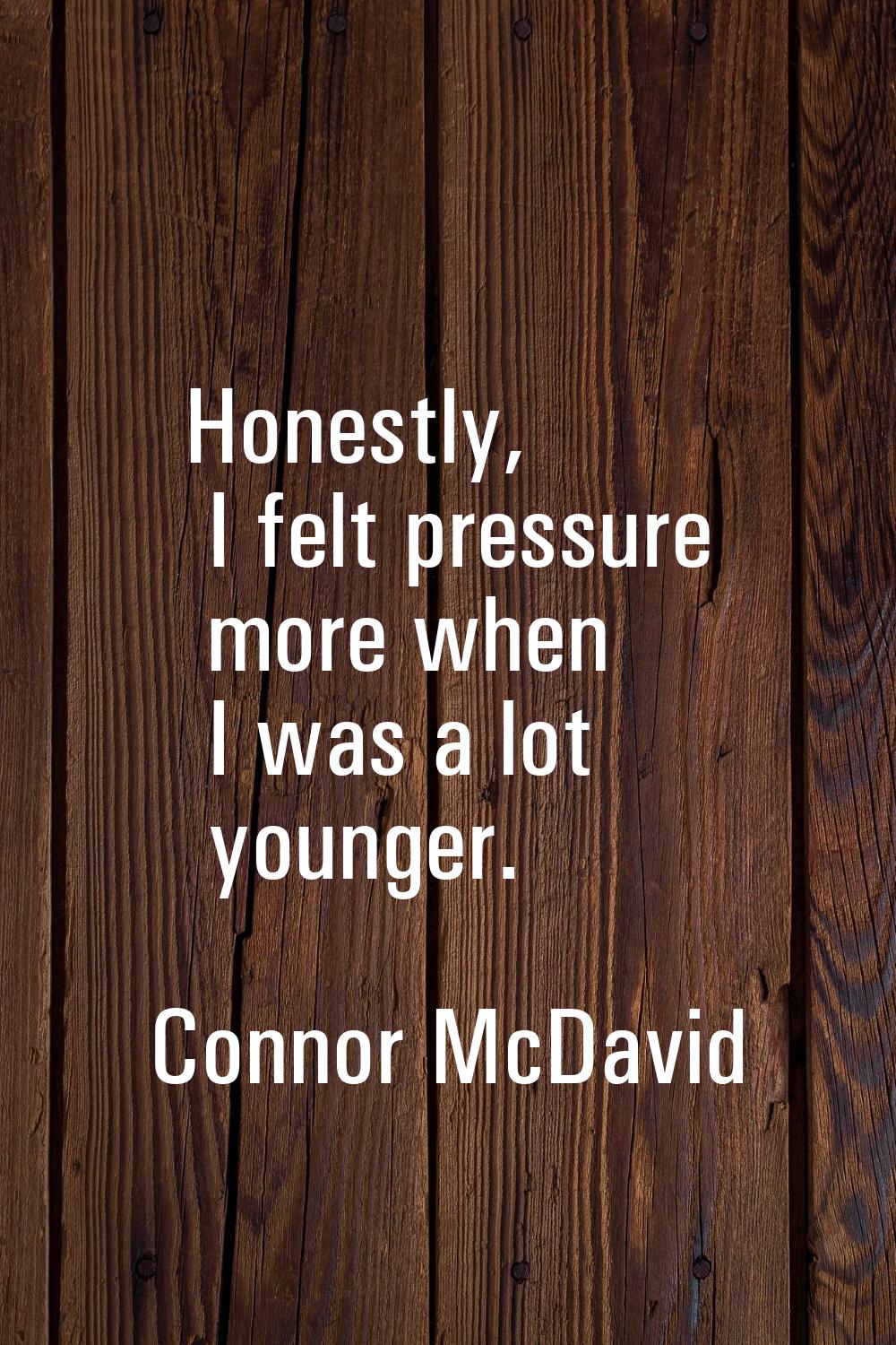 Honestly, I felt pressure more when I was a lot younger.