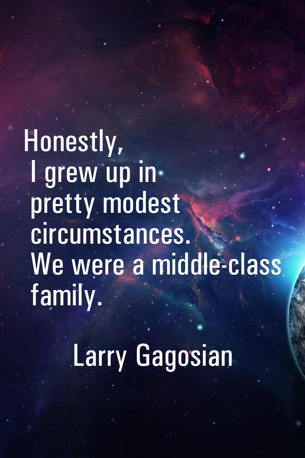 Honestly, I grew up in pretty modest circumstances. We were a middle-class family.